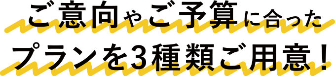オーナー様のご意向やご予算に合ったプランを3種類ご用意！