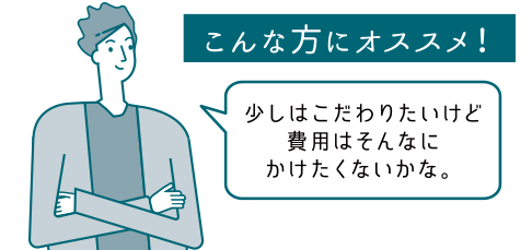 こんな方にオススメ！少しはこだわりたいけど費用はそんなにかけたくないかな。