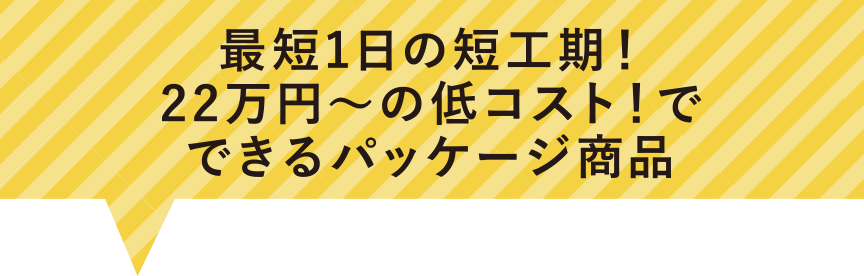 最短1日の短工期！22万円～の低コスト！でできるパッケージ商品