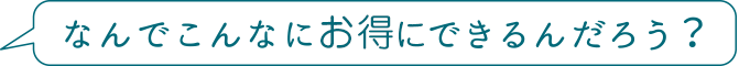 なんでこんなにお得にできるんだろう？